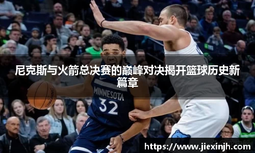 尼克斯与火箭总决赛的巅峰对决揭开篮球历史新篇章